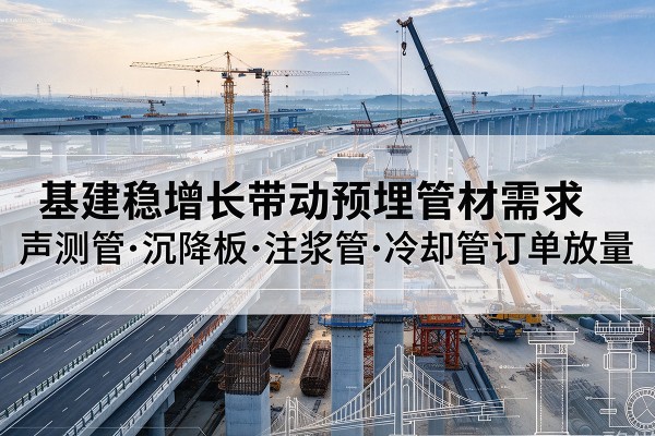 无极基建稳增长带动预埋监测管材需求，声测管、沉降板、注浆管订单持续放量